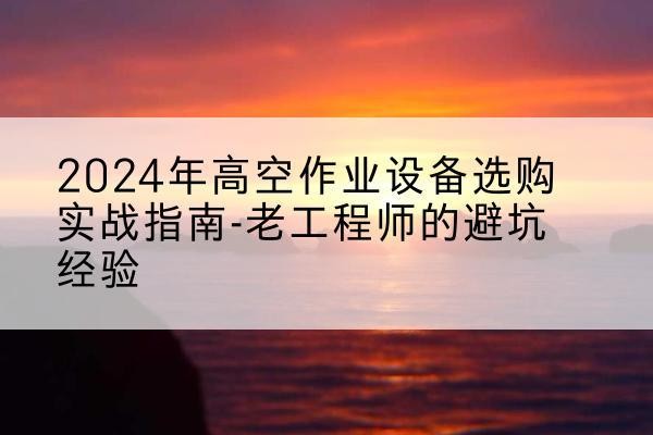 蒸湘高空作业升降机厂家推荐-2024年高空作业设备选购实战指南-老工程师的避坑经验
