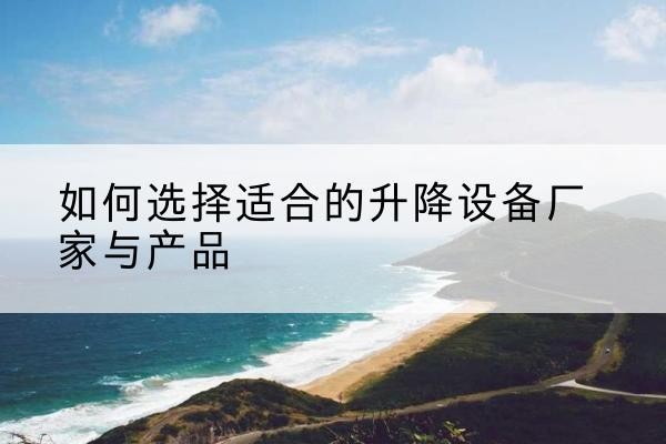 蒸湘电动升降平台厂家-如何选择适合的升降设备厂家与产品