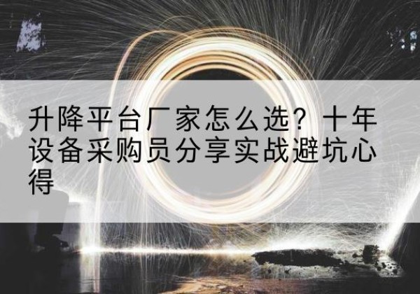 蒸湘升降平台厂家-怎么选？十年设备采购员分享实战避坑心得