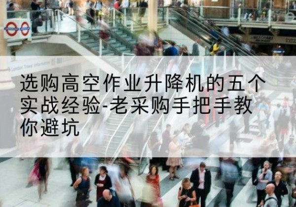 蒸湘高空作业升降机厂家-选购高空作业升降机的五个实战经验-老采购手把手教你避坑