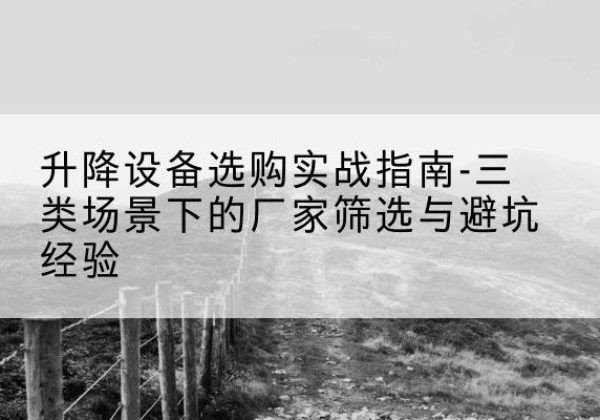 蒸湘移动式升降机厂家推荐-升降设备选购实战指南-三类场景下的厂家筛选与避坑经验