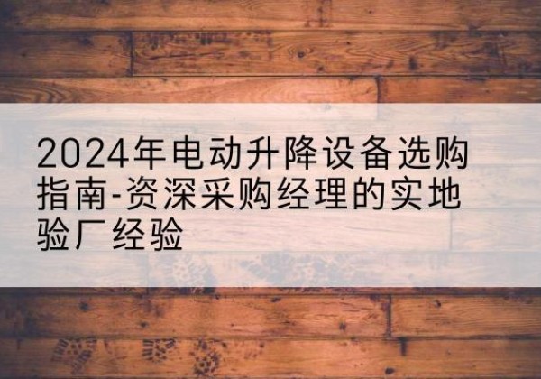 蒸湘电动剪叉升降平台厂家-2024年电动升降设备选购指南-资深采购经理的实地验厂经验
