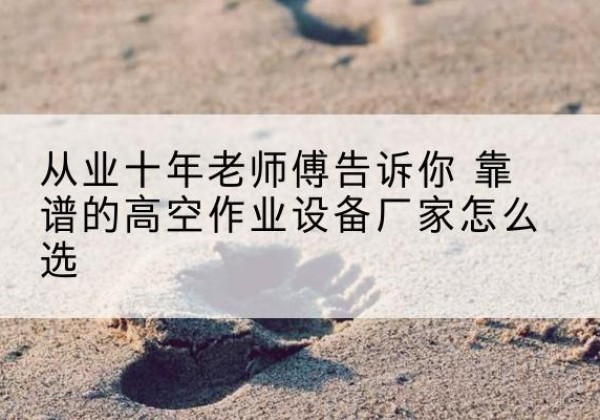 蒸湘高空作业升降机厂家推荐-从业十年老师傅告诉你 靠谱的高空作业设备厂家怎么选