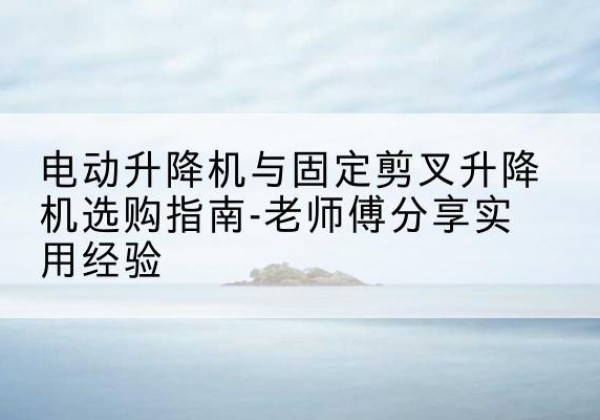 蒸湘电动升降机怎么选-电动升降机与固定剪叉升降机选购指南-老师傅分享实用经验