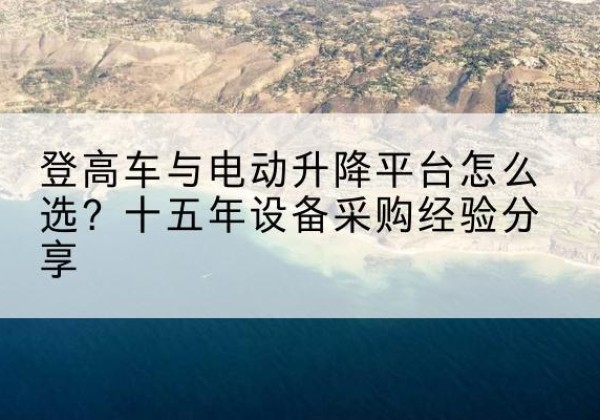 蒸湘登高车厂家厂家-登高车与电动升降平台怎么选？十五年设备采购经验分享