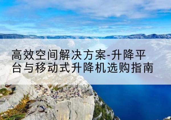 蒸湘升降平台厂家-*空间解决方案-升降平台与移动式升降机选购指南