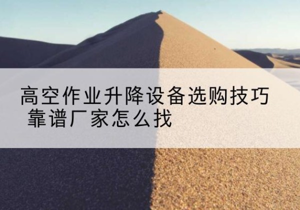 蒸湘电动升降平台厂家推荐-高空作业升降设备选购技巧 靠谱厂家怎么找