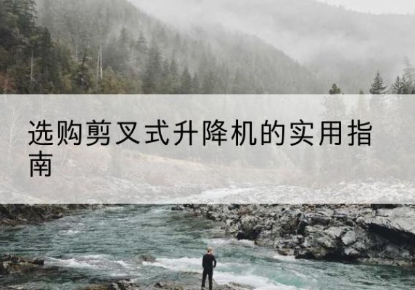 蒸湘剪叉式升降机怎么选-选购剪叉式升降机的实用指南