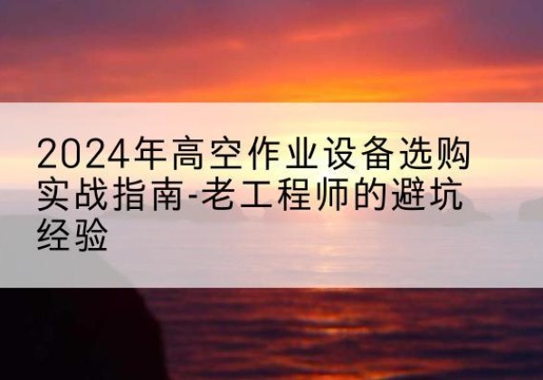 蒸湘高空作业升降机厂家推荐-2024年高空作业设备选购实战指南-老工程师的避坑经验