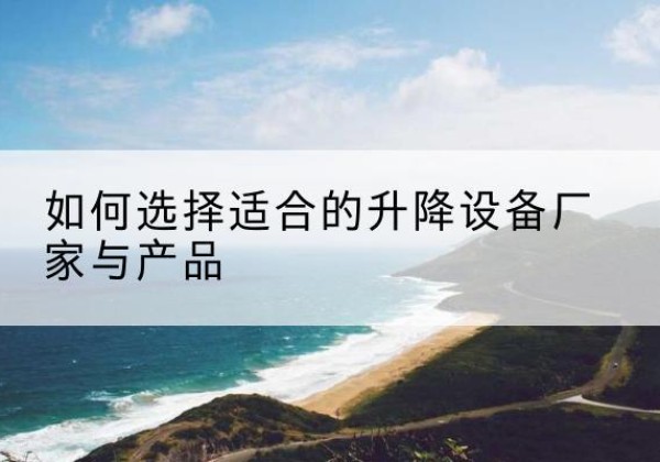 蒸湘电动升降平台厂家-如何选择适合的升降设备厂家与产品
