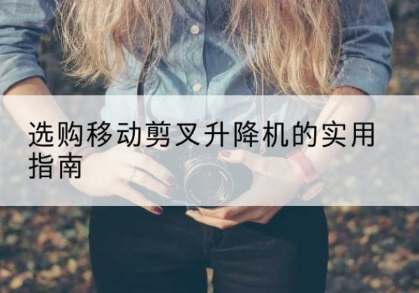蒸湘移动剪叉升降机怎么选-选购移动剪叉升降机的实用指南